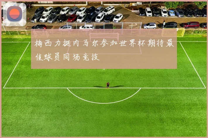 梅西力挺内马尔参加世界杯期待最佳球员同场竞技