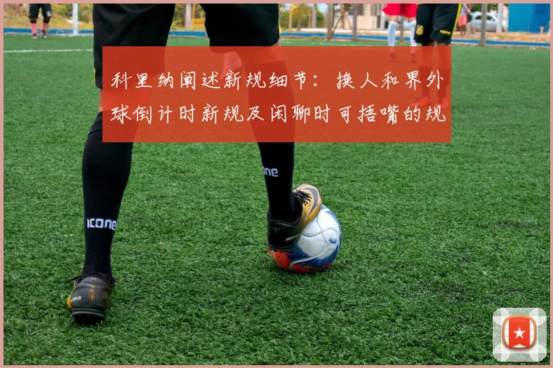 科里纳阐述新规细节：换人和界外球倒计时新规及闲聊时可捂嘴的规定