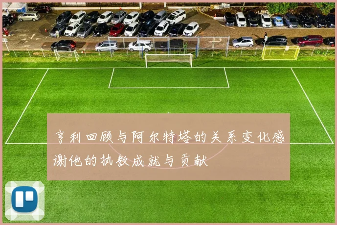 亨利回顾与阿尔特塔的关系变化感谢他的执教成就与贡献