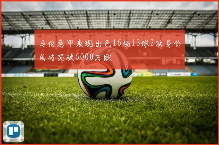 马伦意甲表现出色16场13球2助身价或将突破6000万欧