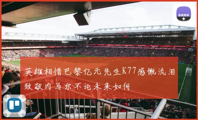 英雄相惜巴黎亿元先生K77感慨流泪致敬内马尔不论未来如何