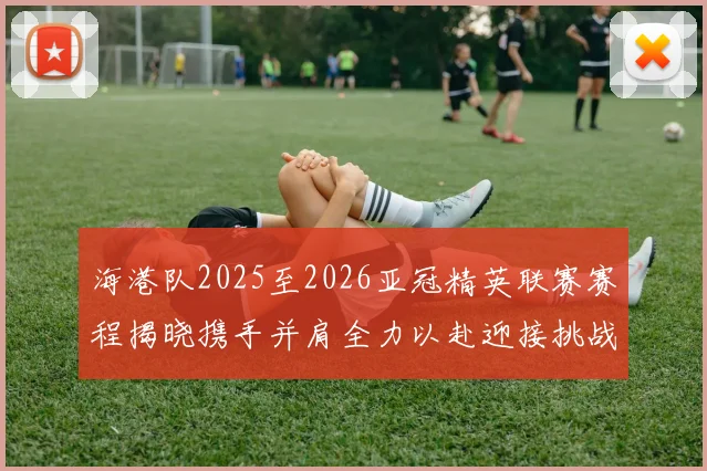 海港队2025至2026亚冠精英联赛赛程揭晓携手并肩全力以赴迎接挑战
