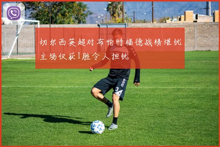 切尔西英超对布伦特福德战绩堪忧主场仅获1胜令人担忧