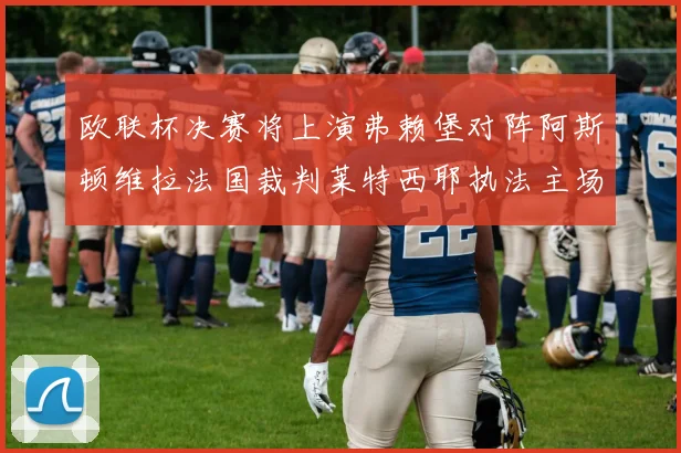 欧联杯决赛将上演弗赖堡对阵阿斯顿维拉法国裁判莱特西耶执法主场比赛