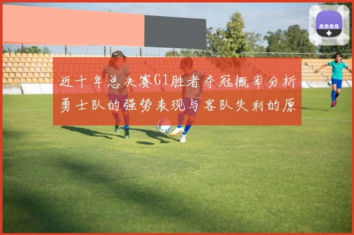 近十年总决赛G1胜者夺冠概率分析勇士队的强势表现与客队失利的原因探讨