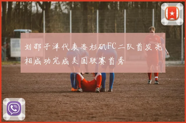 刘邵子洋代表洛杉矶FC二队首发亮相成功完成美国联赛首秀