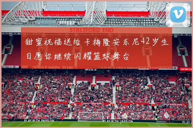 甜蜜祝福送给卡梅隆安东尼42岁生日愿你继续闪耀篮球舞台