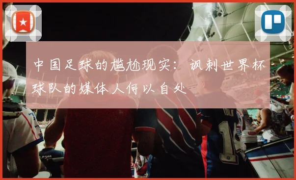 中国足球的尴尬现实：讽刺世界杯球队的媒体人何以自处