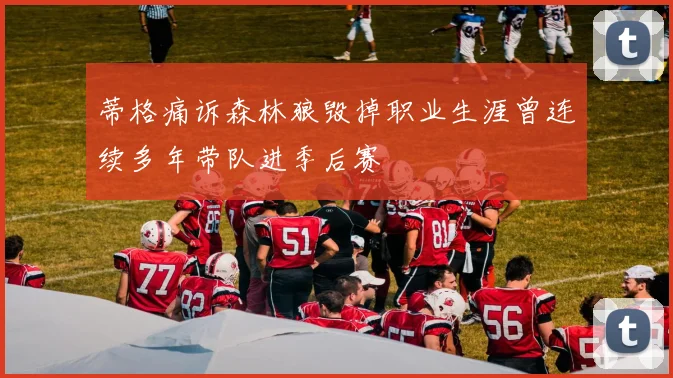 蒂格痛诉森林狼毁掉职业生涯曾连续多年带队进季后赛