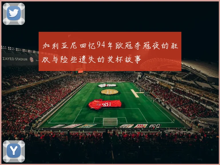 加利亚尼回忆94年欧冠夺冠夜的狂欢与险些遗失的奖杯故事