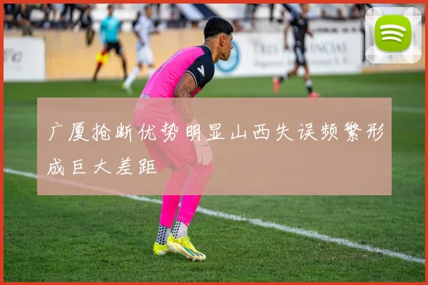 广厦抢断优势明显山西失误频繁形成巨大差距