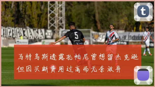 马特乌斯透露孔帕尼曾想留杰克逊但因买断费用过高而无奈放弃