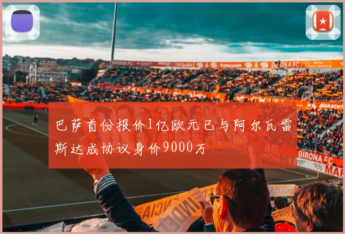 巴萨首份报价1亿欧元已与阿尔瓦雷斯达成协议身价9000万