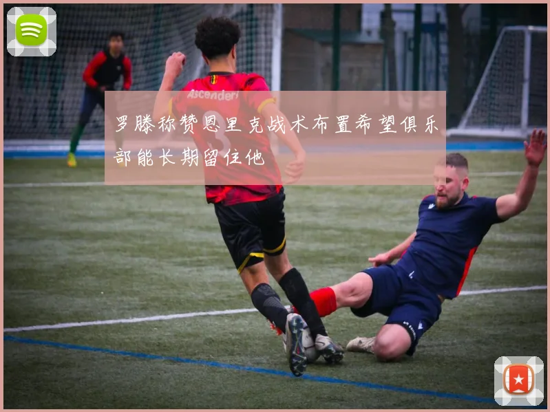 罗滕称赞恩里克战术布置希望俱乐部能长期留住他