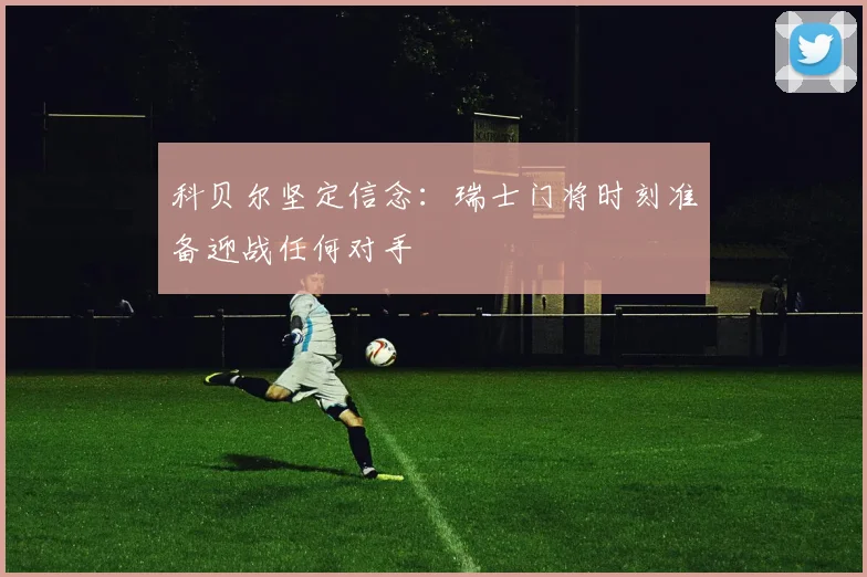 科贝尔坚定信念：瑞士门将时刻准备迎战任何对手